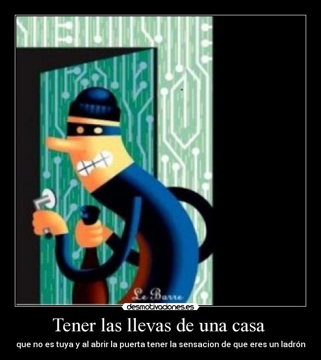 Tener las llevas de una casa  - que no es tuya y al abrir la puerta tener la sensacion de que eres un ladrón