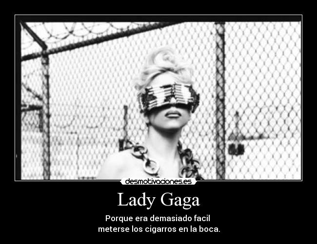 Lady Gaga - Porque era demasiado facil 
meterse los cigarros en la boca.