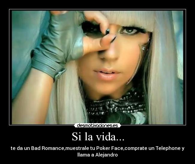 Si la vida... - te da un Bad Romance,muestrale tu Poker Face,comprate un Telephone y
llama a Alejandro♪