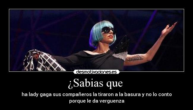 ¿Sabias que - ha lady gaga sus compañeros la tiraron a la basura y no lo conto
porque le da verguenza