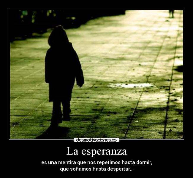 La esperanza - es una mentira que nos repetimos hasta dormir,
que soñamos hasta despertar...