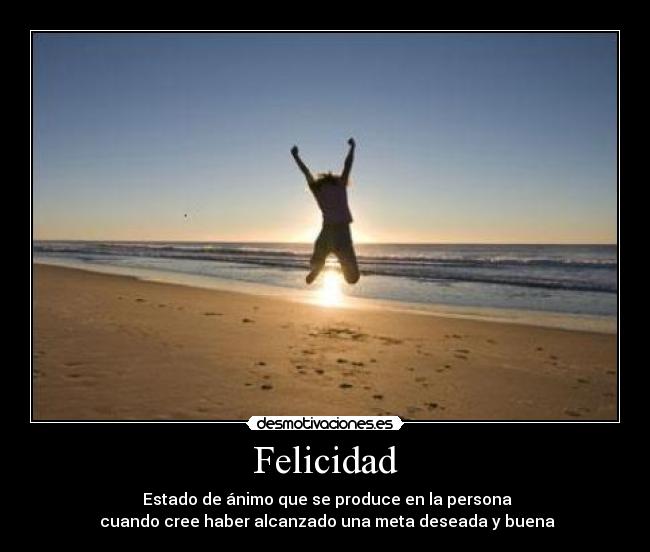 Felicidad - Estado de ánimo que se produce en la persona
cuando cree haber alcanzado una meta deseada y buena