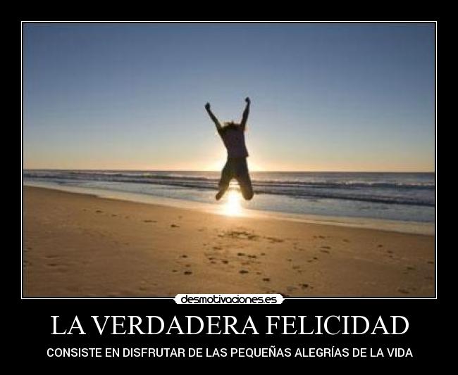 LA VERDADERA FELICIDAD - CONSISTE EN DISFRUTAR DE LAS PEQUEÑAS ALEGRÍAS DE LA VIDA