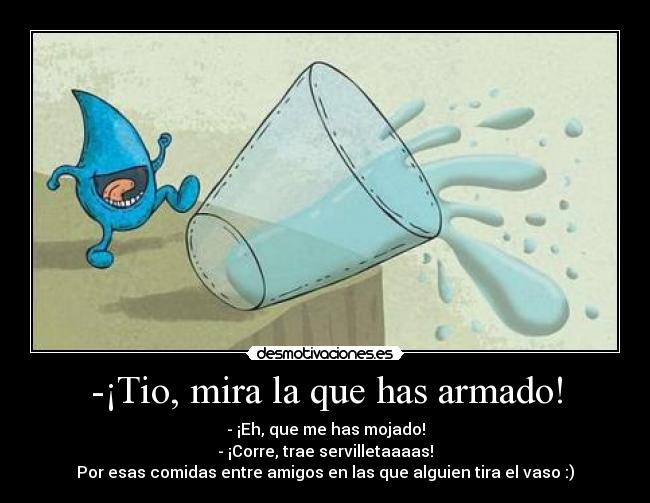 -¡Tio, mira la que has armado! - - ¡Eh, que me has mojado!
- ¡Corre, trae servilletaaaas!
Por esas comidas entre amigos en las que alguien tira el vaso :)