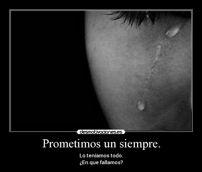 Prometimos un siempre. - Lo teníamos todo.
¿En que fallamos?