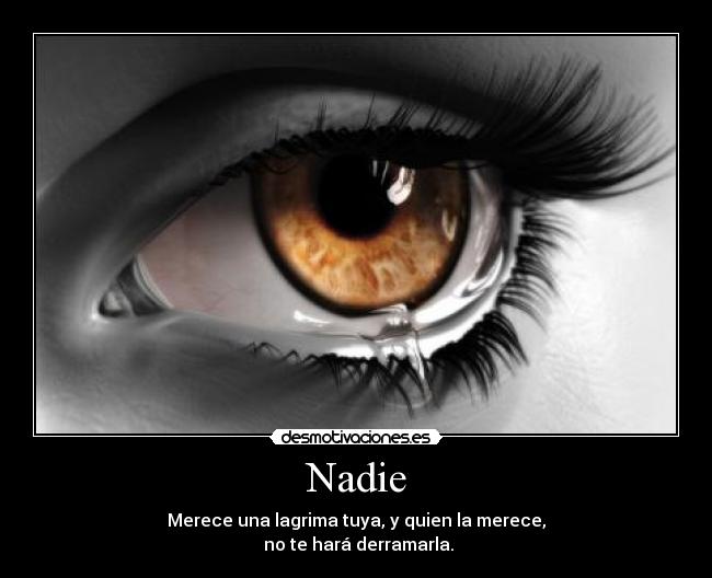 Nadie - Merece una lagrima tuya, y quien la merece,
no te hará derramarla.