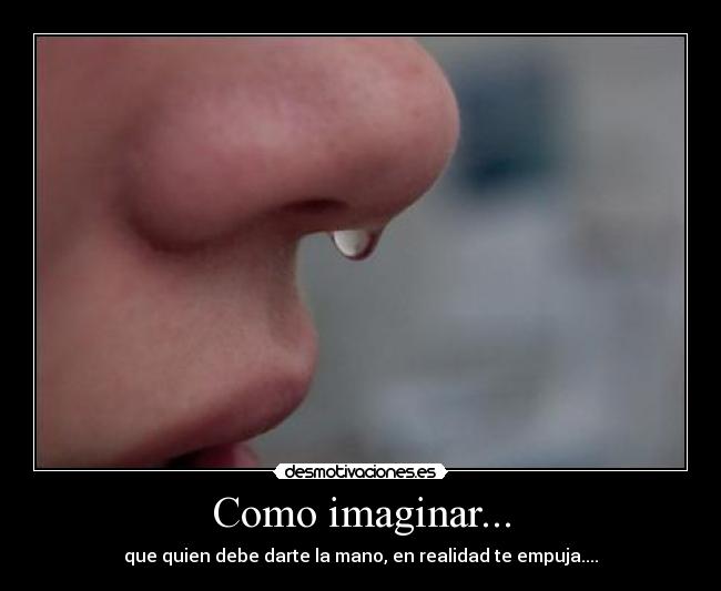 Como imaginar... - que quien debe darte la mano, en realidad te empuja....