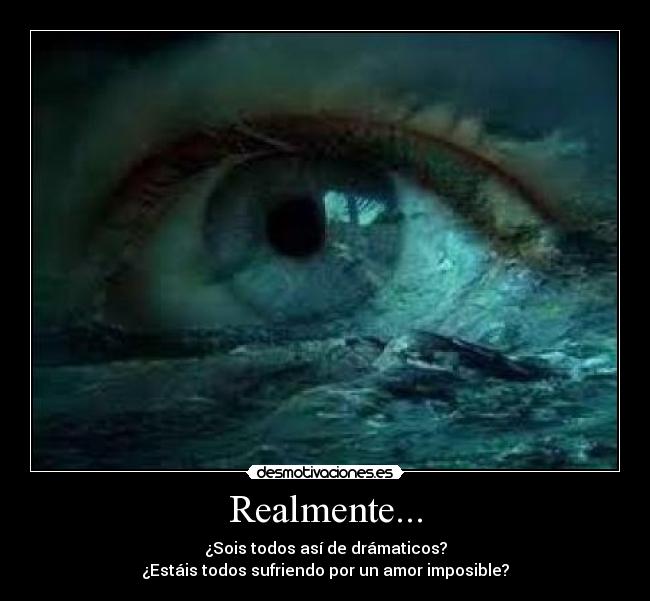 Realmente... - ¿Sois todos así de drámaticos?
¿Estáis todos sufriendo por un amor imposible?