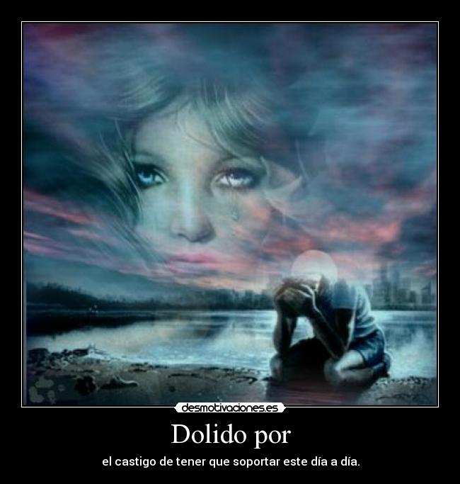 Dolido por - el castigo de tener que soportar este día a día.