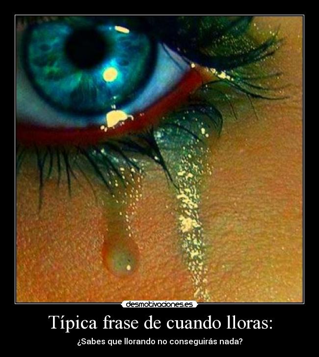 Típica frase de cuando lloras: - ¿Sabes que llorando no conseguirás nada?