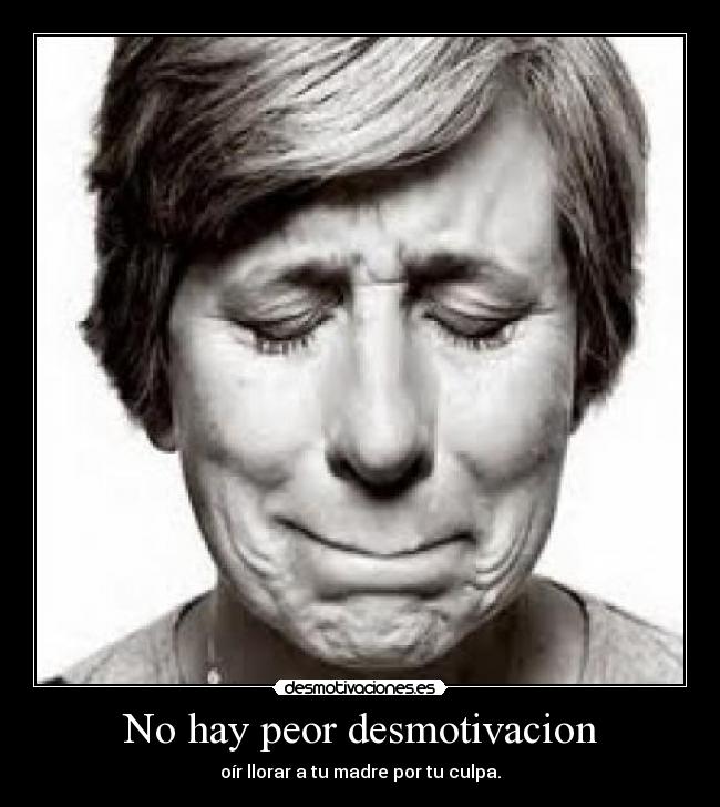 No hay peor desmotivacion - oír llorar a tu madre por tu culpa.