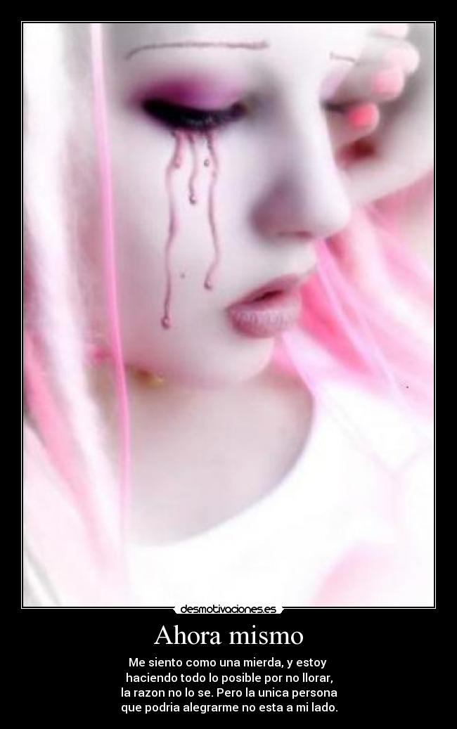 Ahora mismo - Me siento como una mierda, y estoy 
haciendo todo lo posible por no llorar,
la razon no lo se. Pero la unica persona
que podria alegrarme no esta a mi lado.