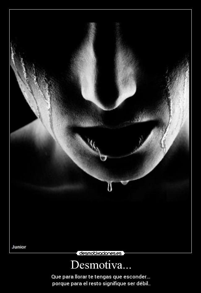 Desmotiva... - Que para llorar te tengas que esconder...
 porque para el resto signifique ser débil..