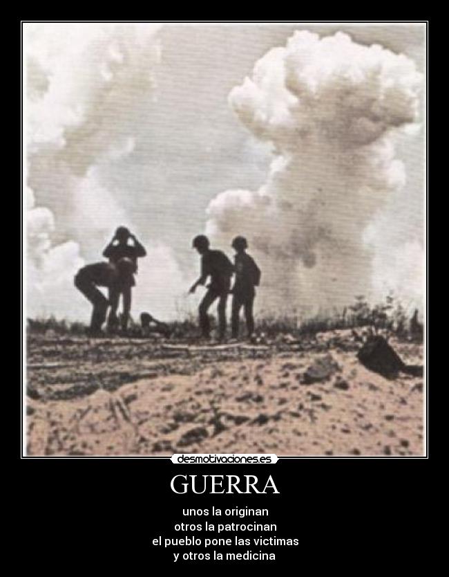 GUERRA - unos la originan
otros la patrocinan
el pueblo pone las victimas
y otros la medicina