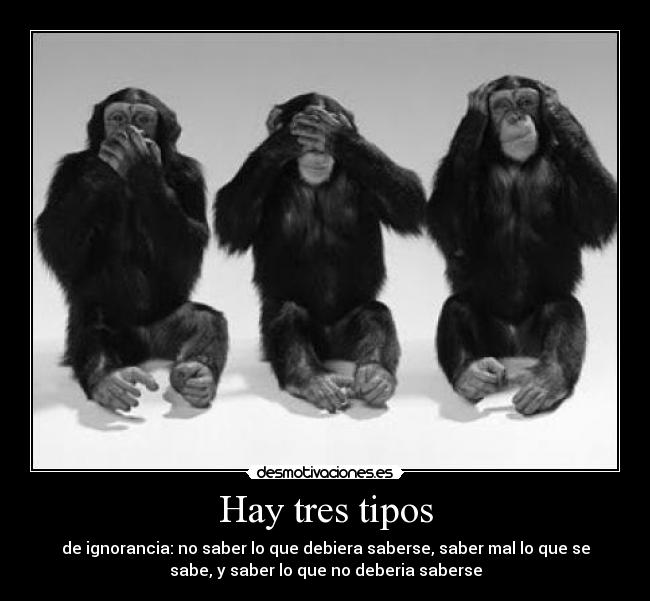 Hay tres tipos - de ignorancia: no saber lo que debiera saberse, saber mal lo que se
sabe, y saber lo que no deberia saberse