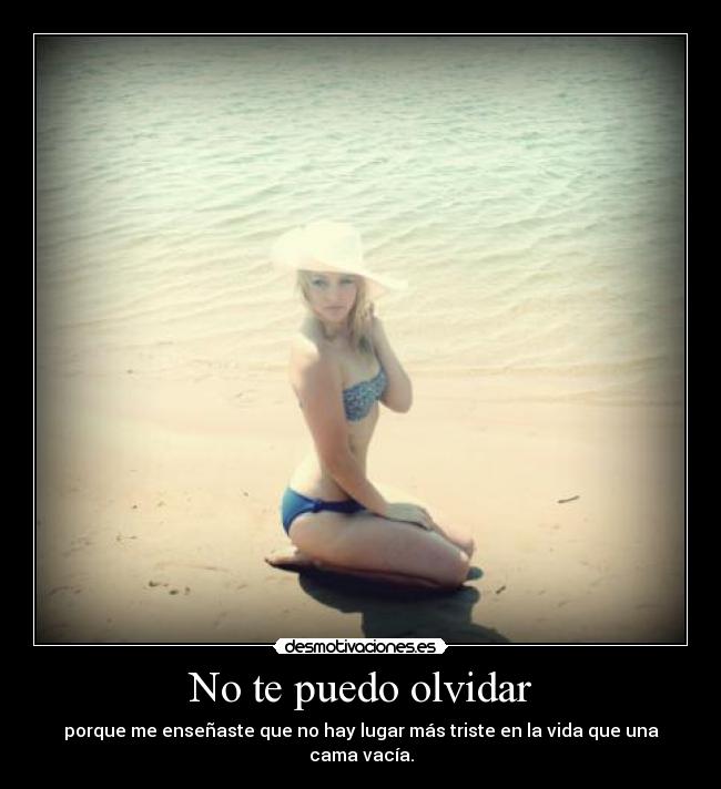No te puedo olvidar - porque me enseñaste que no hay lugar más triste en la vida que una cama vacía.