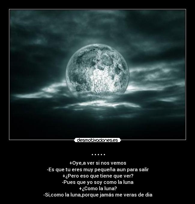 ..... - +Oye,a ver si nos vemos
-Es que tu eres muy pequeña aun para salir
+¿Pero eso que tiene que ver?
-Pues que yo soy como la luna
+¿Como la luna?
-Si,como la luna,porque jamás me veras de dia