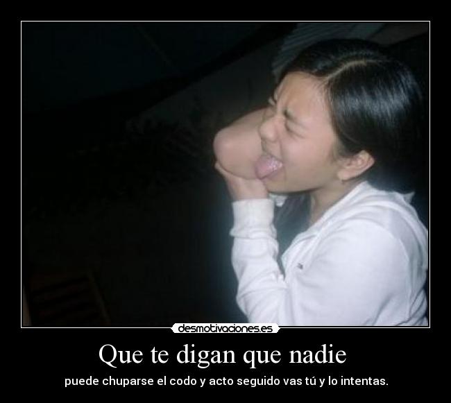 Que te digan que nadie - puede chuparse el codo y acto seguido vas tú y lo intentas.