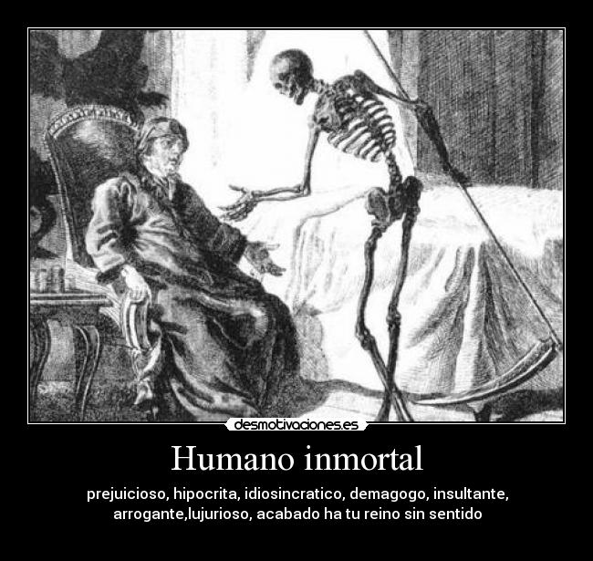 Humano inmortal - prejuicioso, hipocrita, idiosincratico, demagogo, insultante,
arrogante,lujurioso, acabado ha tu reino sin sentido
