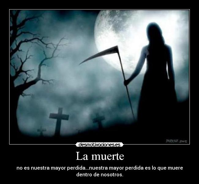 La muerte - no es nuestra mayor perdida...nuestra mayor perdida es lo que muere
dentro de nosotros.