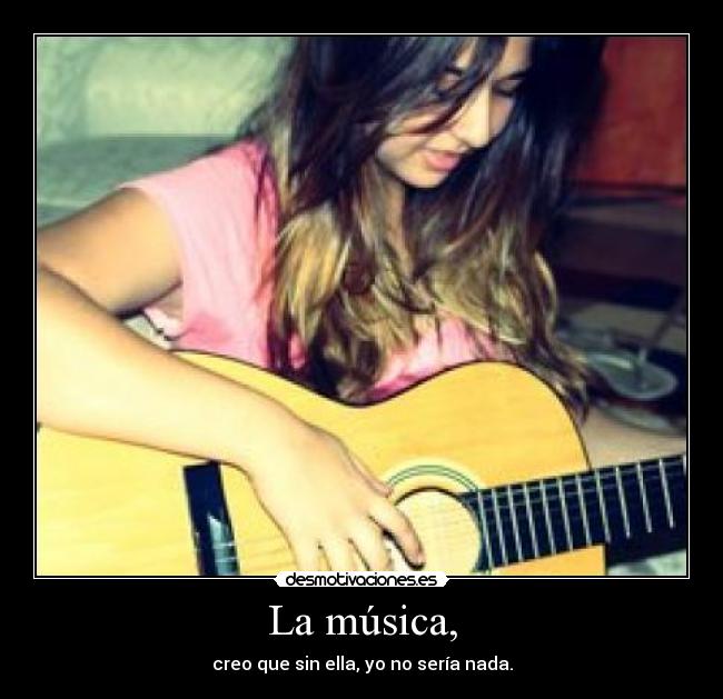 La música, - creo que sin ella, yo no sería nada.