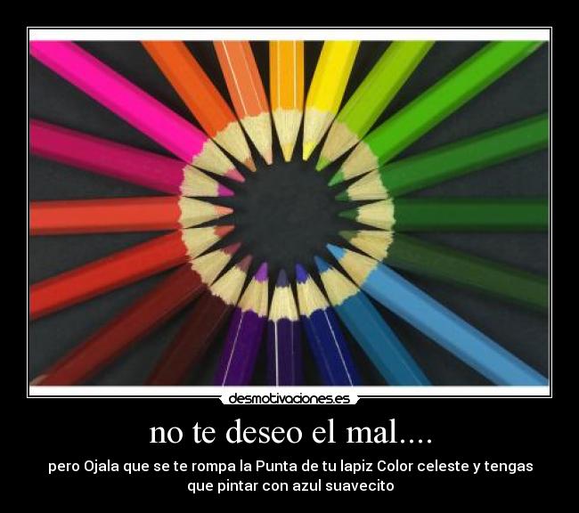 no te deseo el mal.... - pero Ojala que se te rompa la Punta de tu lapiz Color celeste y tengas
que pintar con azul suavecito