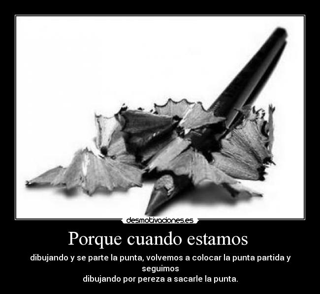 Porque cuando estamos - dibujando y se parte la punta, volvemos a colocar la punta partida y seguimos
dibujando por pereza a sacarle la punta.