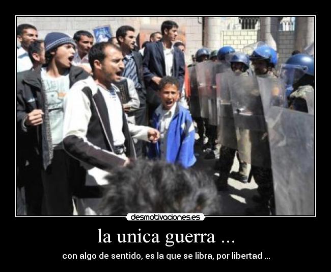 la unica guerra ... - con algo de sentido, es la que se libra, por libertad ...