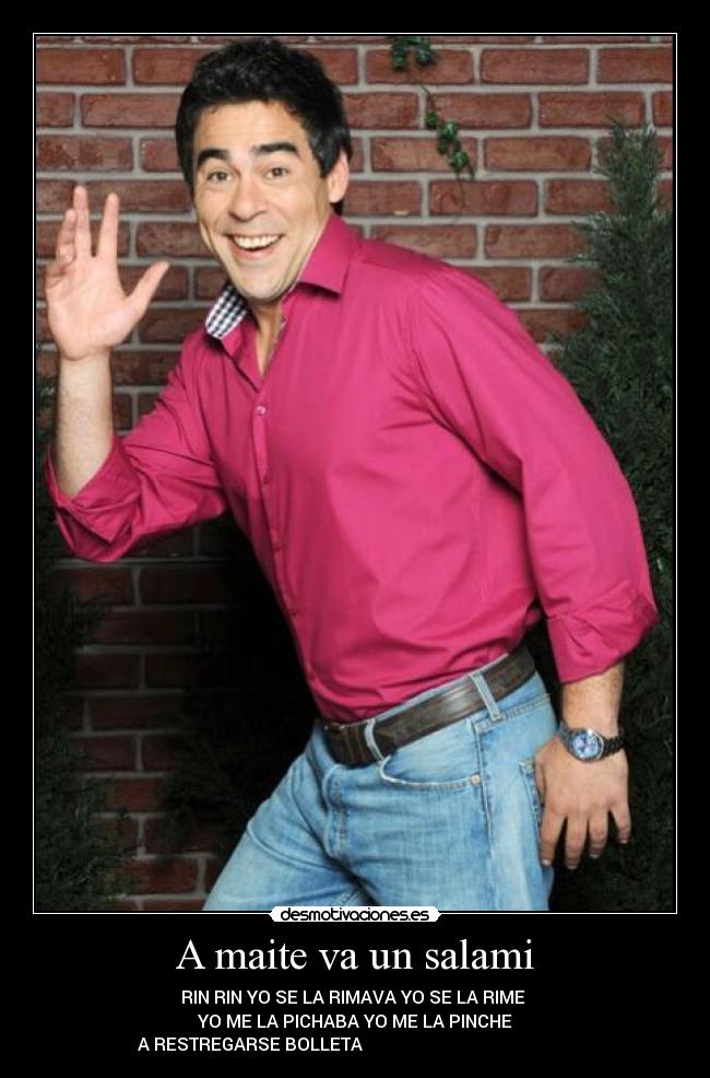 A maite va un salami - RIN RIN YO SE LA RIMAVA YO SE LA RIME 
YO ME LA PICHABA YO ME LA PINCHE
A RESTREGARSE BOLLETA                                                