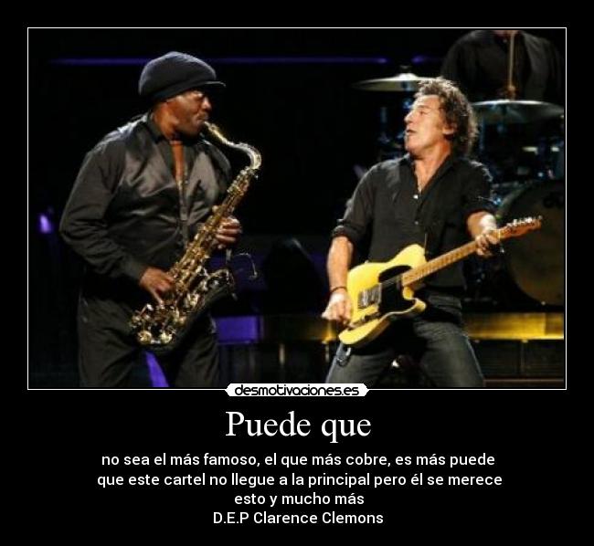 Puede que - no sea el más famoso, el que más cobre, es más puede
 que este cartel no llegue a la principal pero él se merece
 esto y mucho más
D.E.P Clarence Clemons