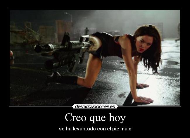 Creo que hoy - se ha levantado con el pie malo