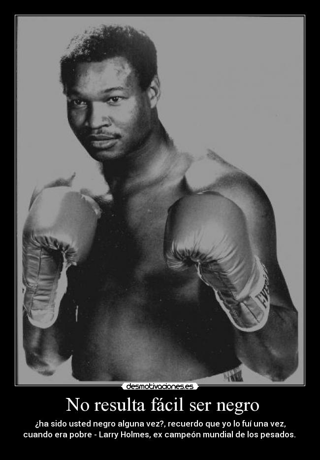 No resulta fácil ser negro - ¿ha sido usted negro alguna vez?, recuerdo que yo lo fuí una vez,
cuando era pobre - Larry Holmes, ex campeón mundial de los pesados.
