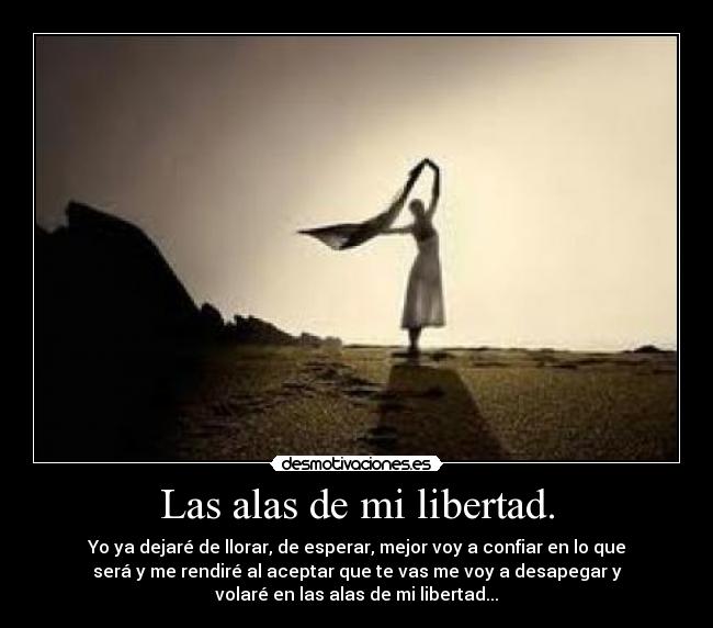 Las alas de mi libertad. - Yo ya dejaré de llorar, de esperar, mejor voy a confiar en lo que
será y me rendiré al aceptar que te vas me voy a desapegar y
volaré en las alas de mi libertad...