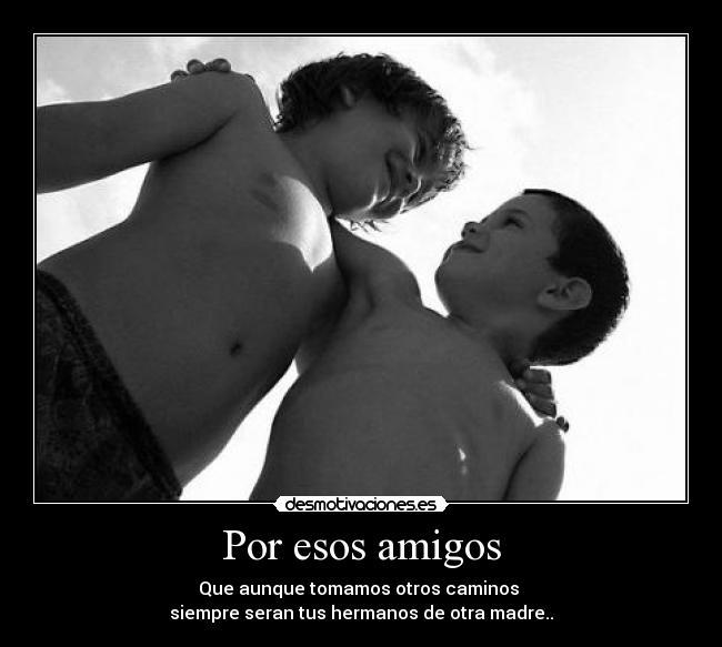 Por esos amigos - Que aunque tomamos otros caminos
siempre seran tus hermanos de otra madre..