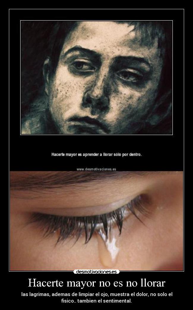 Hacerte mayor no es no llorar - las lagrimas, ademas de limpiar el ojo, muestra el dolor, no solo el
fisico.. tambien el sentimental.