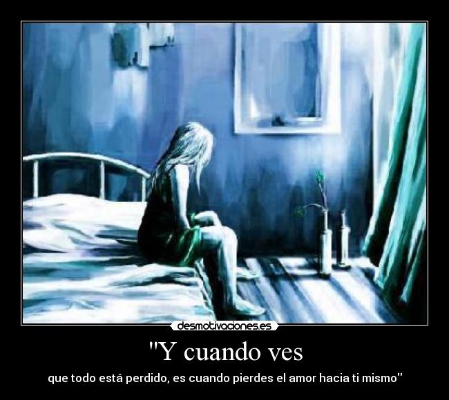Y cuando ves - que todo está perdido, es cuando pierdes el amor hacia ti mismo