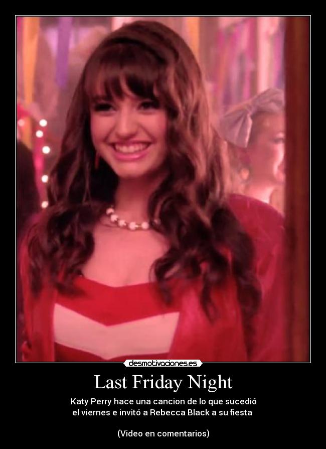 Last Friday Night - Katy Perry hace una cancion de lo que sucedió
el viernes e invitó a Rebecca Black a su fiesta 

(Video en comentarios)