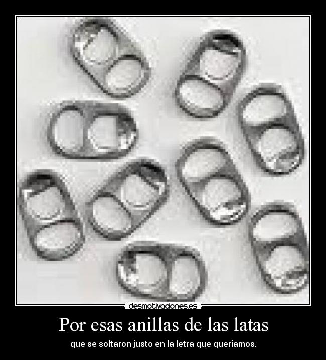 Por esas anillas de las latas - que se soltaron justo en la letra que queriamos.
