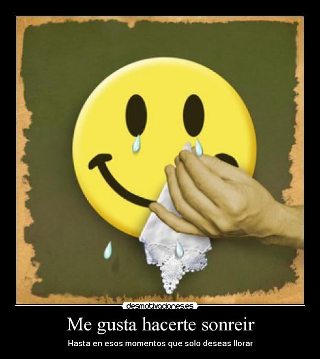 Me gusta hacerte sonreir - Hasta en esos momentos que solo deseas llorar