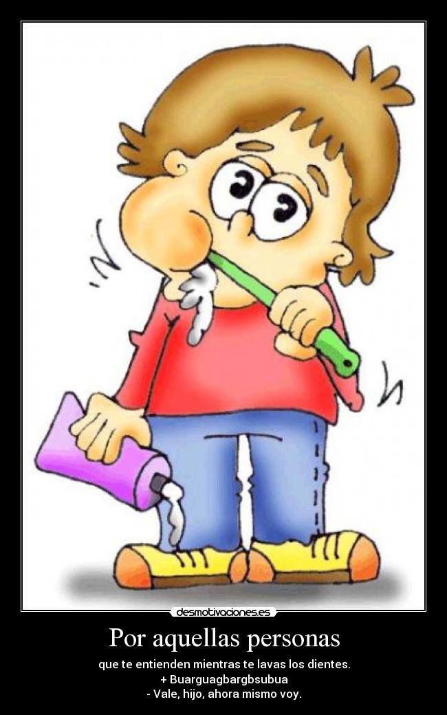 Por aquellas personas - que te entienden mientras te lavas los dientes.
+ Buarguagbargbsubua
- Vale, hijo, ahora mismo voy.