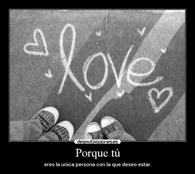 Porque tú - eres la unica persona con la que deseo estar.