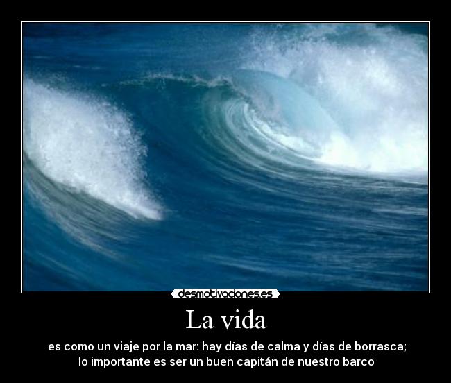 La vida -  es como un viaje por la mar: hay días de calma y días de borrasca;
lo importante es ser un buen capitán de nuestro barco