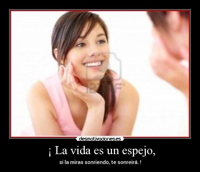 ¡ La vida es un espejo, - si la miras sonriendo, te sonreirá. !