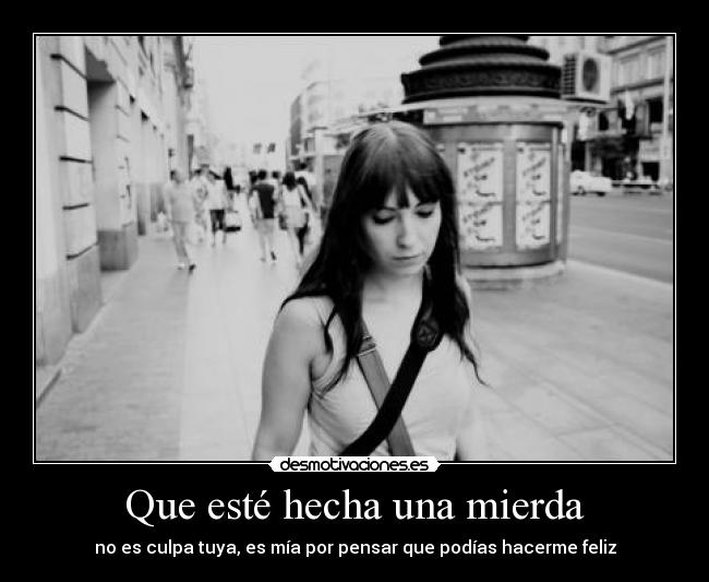 Que esté hecha una mierda - no es culpa tuya, es mía por pensar que podías hacerme feliz