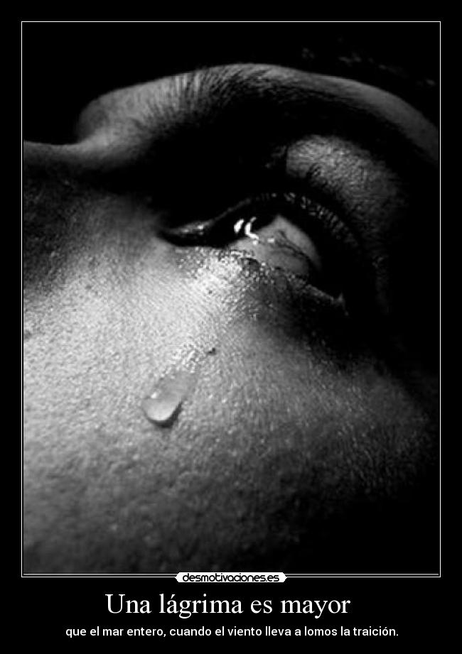 Una lágrima es mayor  - que el mar entero, cuando el viento lleva a lomos la traición.