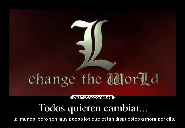Todos quieren cambiar... -  ...al mundo, pero son muy pocos los que están dispuestos a morir por ello.