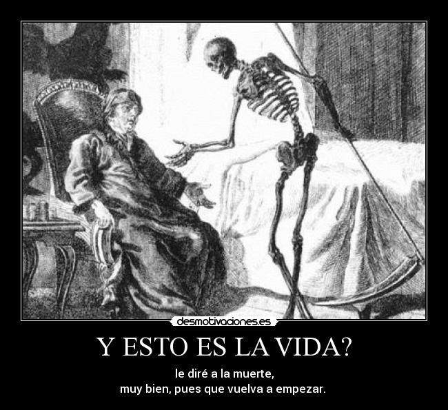 Y ESTO ES LA VIDA? - le diré a la muerte,
muy bien, pues que vuelva a empezar.