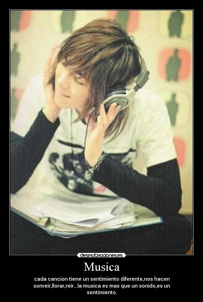 Musica - cada cancion tiene un sentimiento diferente,nos hacen
sonreir,llorar,reir...la musica es mas que un sonido,es un
sentimiento.