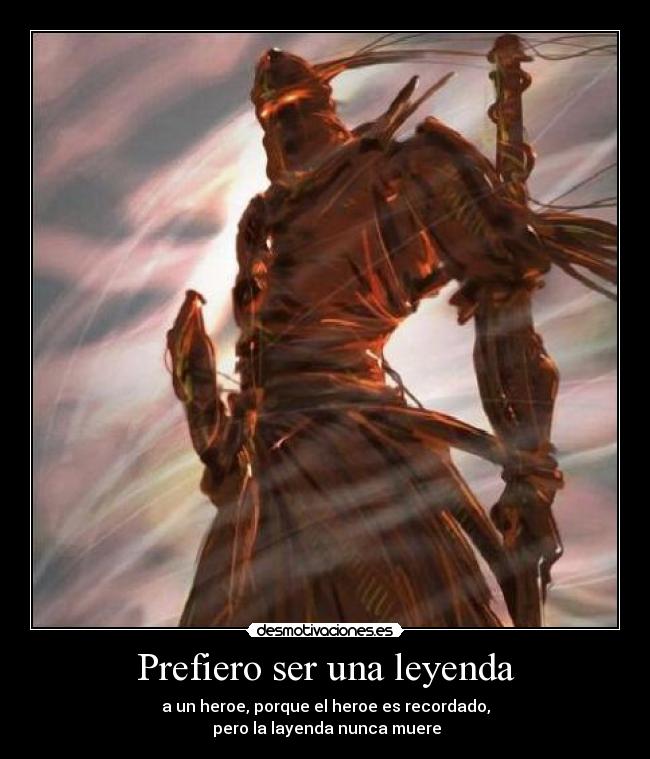 Prefiero ser una leyenda - a un heroe, porque el heroe es recordado,
pero la layenda nunca muere