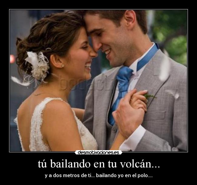 tú bailando en tu volcán... - y a dos metros de ti... bailando yo en el polo....
